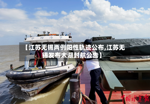 【江苏无锡两例阳性轨迹公布,江苏无锡发布太湖封航公告】-第3张图片