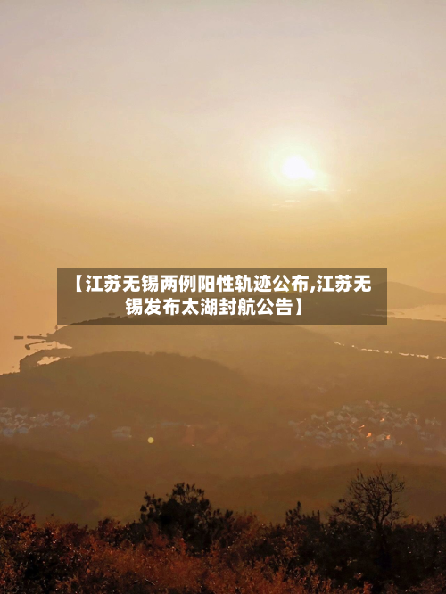 【江苏无锡两例阳性轨迹公布,江苏无锡发布太湖封航公告】