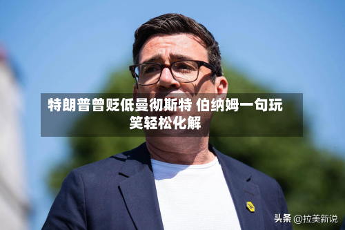 特朗普曾贬低曼彻斯特 伯纳姆一句玩笑轻松化解