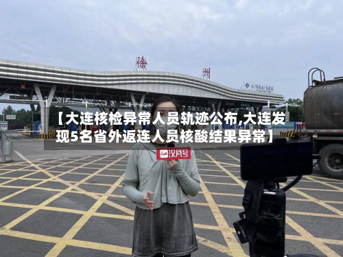 【大连核检异常人员轨迹公布,大连发现5名省外返连人员核酸结果异常】