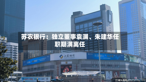 苏农银行：独立董事袁渊、朱建华任职期满离任
