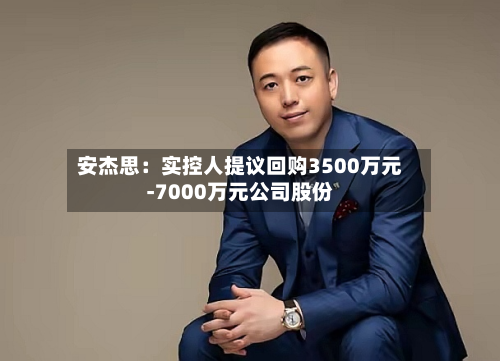 安杰思：实控人提议回购3500万元-7000万元公司股份