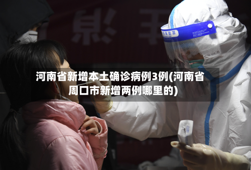 河南省新增本土确诊病例3例(河南省周口市新增两例哪里的)