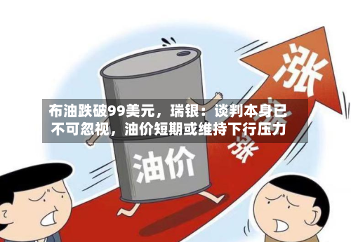 布油跌破99美元，瑞银：谈判本身已不可忽视，油价短期或维持下行压力-第1张图片