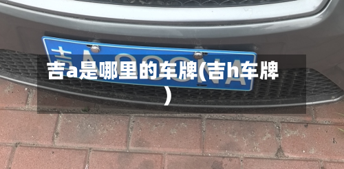 吉a是哪里的车牌(吉h车牌)-第2张图片