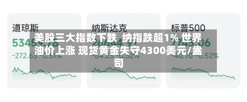 美股三大指数下跌  纳指跌超1% 世界油价上涨 现货黄金失守4300美元/盎司-第1张图片