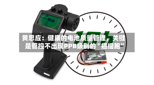 黄思应：健康的电池质量管理，关键是管控不出现PPB级别的“癌细胞”