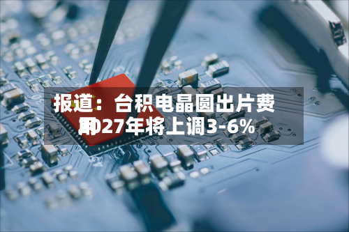 报道：台积电晶圆出片费用2027年将上调3-6%-第3张图片