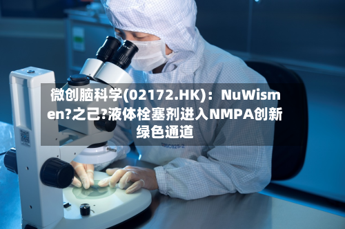 微创脑科学(02172.HK)：NuWismen?之己?液体栓塞剂进入NMPA创新绿色通道-第3张图片
