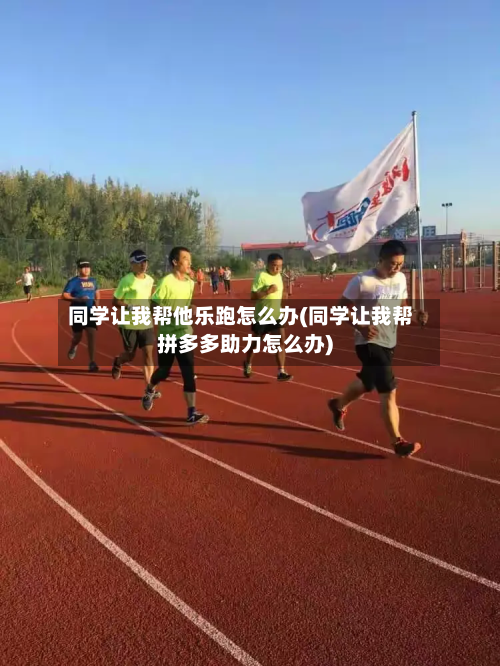 同学让我帮他乐跑怎么办(同学让我帮拼多多助力怎么办)