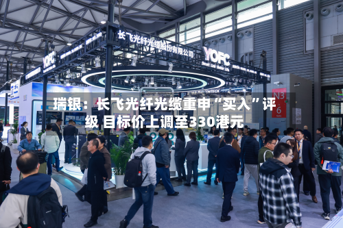 瑞银：长飞光纤光缆重申“买入	”评级 目标价上调至330港元-第2张图片