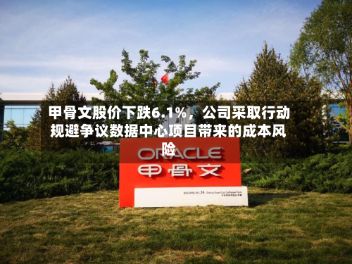 甲骨文股价下跌6.1%	，公司采取行动规避争议数据中心项目带来的成本风险-第2张图片