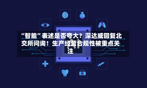 “智能”表述是否夸大？深达威回复北交所问询！生产经营合规性被重点关注-第2张图片