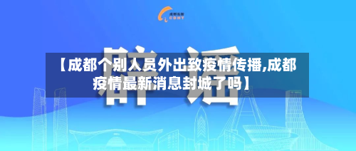【成都个别人员外出致疫情传播,成都疫情最新消息封城了吗】