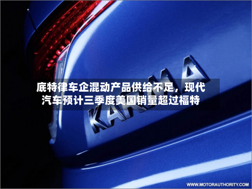 底特律车企混动产品供给不足，现代汽车预计三季度美国销量超过福特