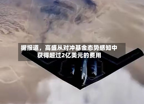 据报道，高盛从对冲基金态势感知中获得超过2亿美元的费用-第2张图片