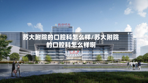 苏大附院的口腔科怎么样/苏大附院的口腔科怎么样啊