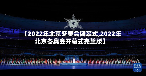 【2022年北京冬奥会闭幕式,2022年北京冬奥会开幕式完整版】-第2张图片