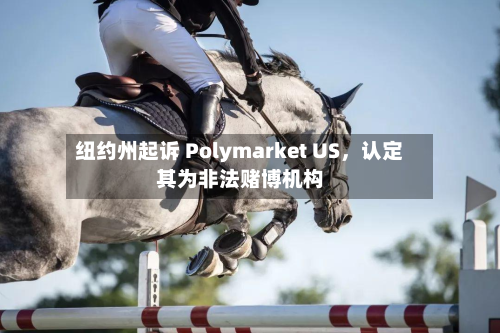 纽约州起诉 Polymarket US，认定其为非法赌博机构-第2张图片