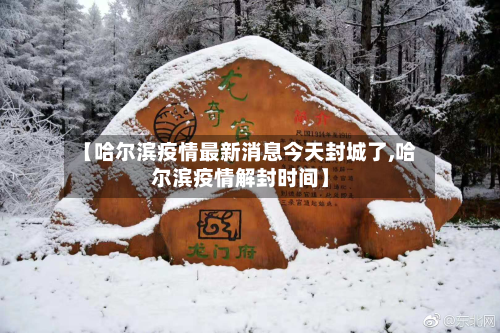 【哈尔滨疫情最新消息今天封城了,哈尔滨疫情解封时间】