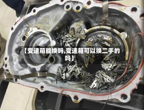 【变速箱能换吗,变速箱可以换二手的吗】-第2张图片