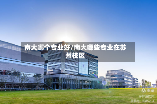 南大哪个专业好/南大哪些专业在苏州校区