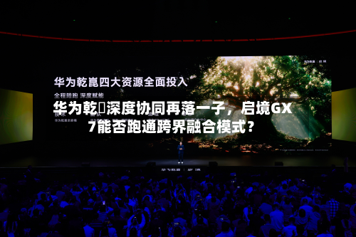 华为乾崑深度协同再落一子，启境GX7能否跑通跨界融合模式？-第2张图片