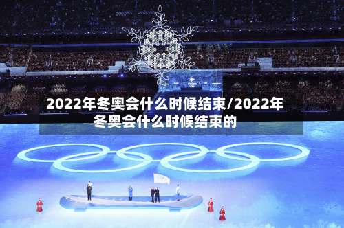 2022年冬奥会什么时候结束/2022年冬奥会什么时候结束的-第2张图片