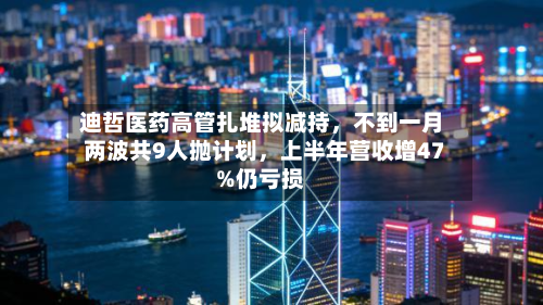 迪哲医药高管扎堆拟减持	，不到一月两波共9人抛计划，上半年营收增47%仍亏损-第2张图片