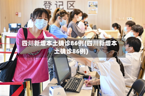 四川新增本土确诊86例(四川新增本土确诊86例)