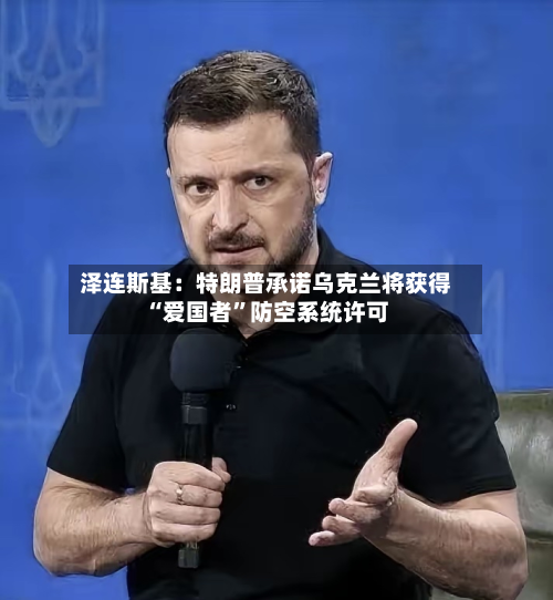 泽连斯基：特朗普承诺乌克兰将获得“爱国者”防空系统许可