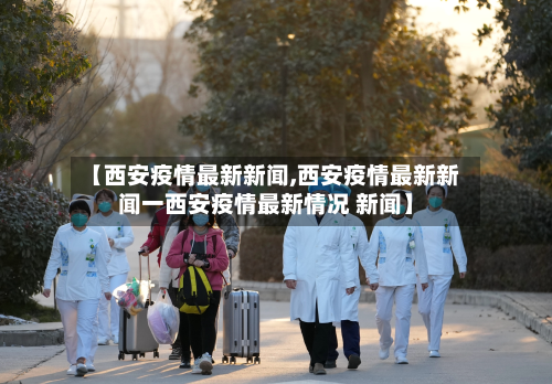 【西安疫情最新新闻,西安疫情最新新闻一西安疫情最新情况 新闻】