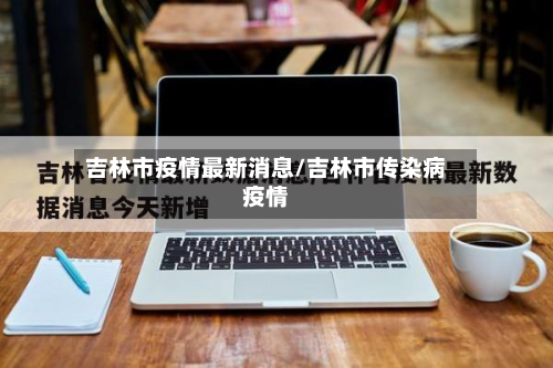 吉林市疫情最新消息/吉林市传染病疫情