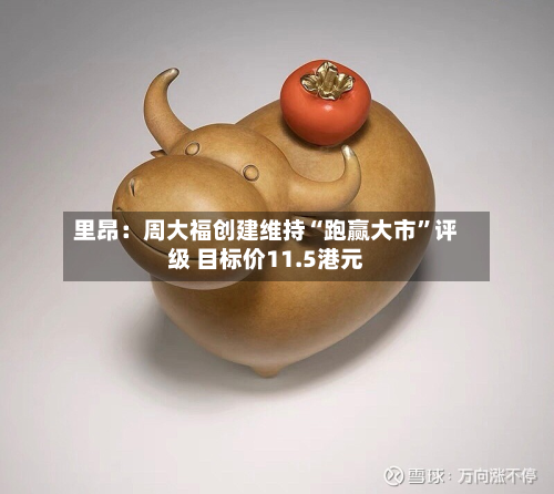 里昂：周大福创建维持“跑赢大市”评级 目标价11.5港元-第1张图片