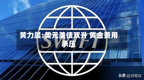 黄力晨:美元美债双升 黄金费用承压-第2张图片