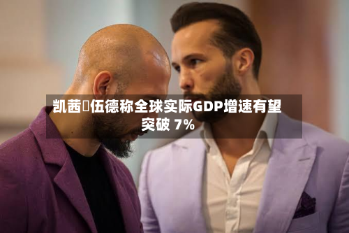 凯茜・伍德称全球实际GDP增速有望突破 7%-第2张图片
