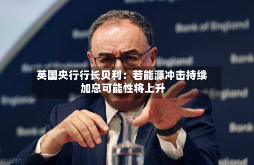 英国央行行长贝利：若能源冲击持续 加息可能性将上升