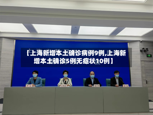 【上海新增本土确诊病例9例,上海新增本土确诊5例无症状10例】-第3张图片