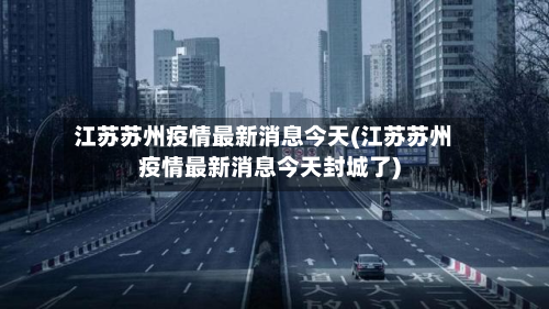 江苏苏州疫情最新消息今天(江苏苏州疫情最新消息今天封城了)