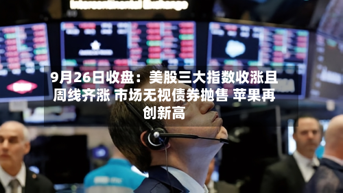 9月26日收盘：美股三大指数收涨且周线齐涨 市场无视债券抛售 苹果再创新高-第2张图片