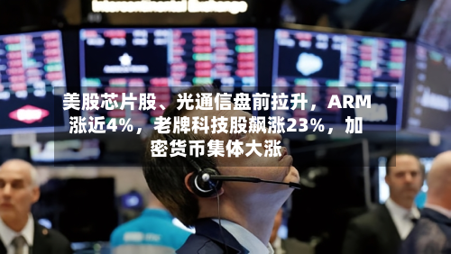 美股芯片股、光通信盘前拉升，ARM涨近4%	，老牌科技股飙涨23%，加密货币集体大涨-第3张图片