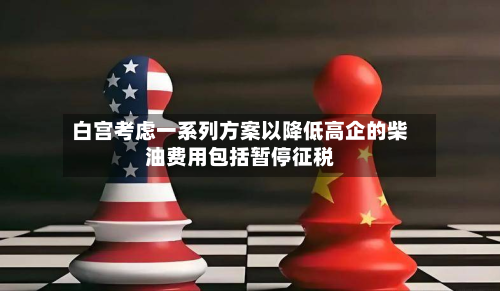 白宫考虑一系列方案以降低高企的柴油费用包括暂停征税-第2张图片
