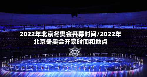 2022年北京冬奥会开幕时间/2022年北京冬奥会开幕时间和地点-第3张图片
