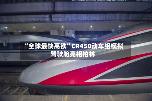 “全球最快高铁”CR450动车组模拟驾驶舱亮相柏林-第2张图片