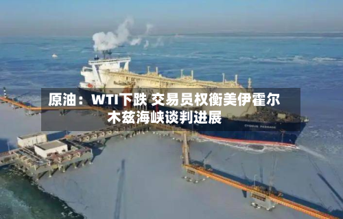 原油：WTI下跌 交易员权衡美伊霍尔木兹海峡谈判进展-第1张图片