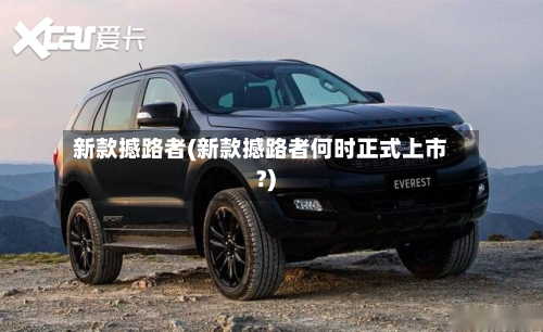 新款撼路者(新款撼路者何时正式上市?)-第3张图片