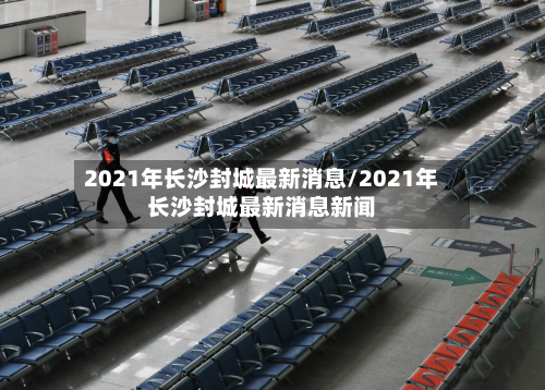 2021年长沙封城最新消息/2021年长沙封城最新消息新闻-第2张图片