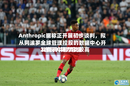 Anthropic据称正开展初步谈判，拟从阿波罗全球管理控股的数据中心开发商手中租赁比较高1吉瓦的算力容量-第2张图片