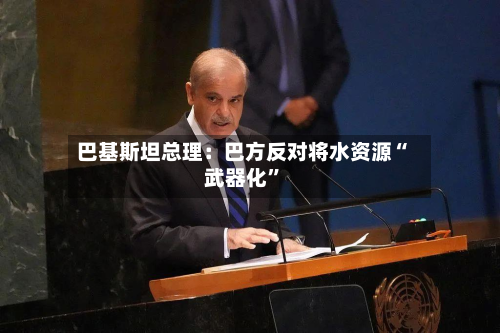 巴基斯坦总理：巴方反对将水资源“武器化	”-第2张图片