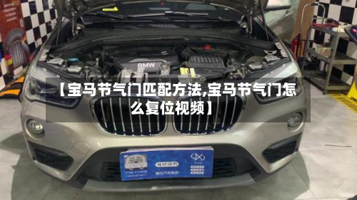 【宝马节气门匹配方法,宝马节气门怎么复位视频】